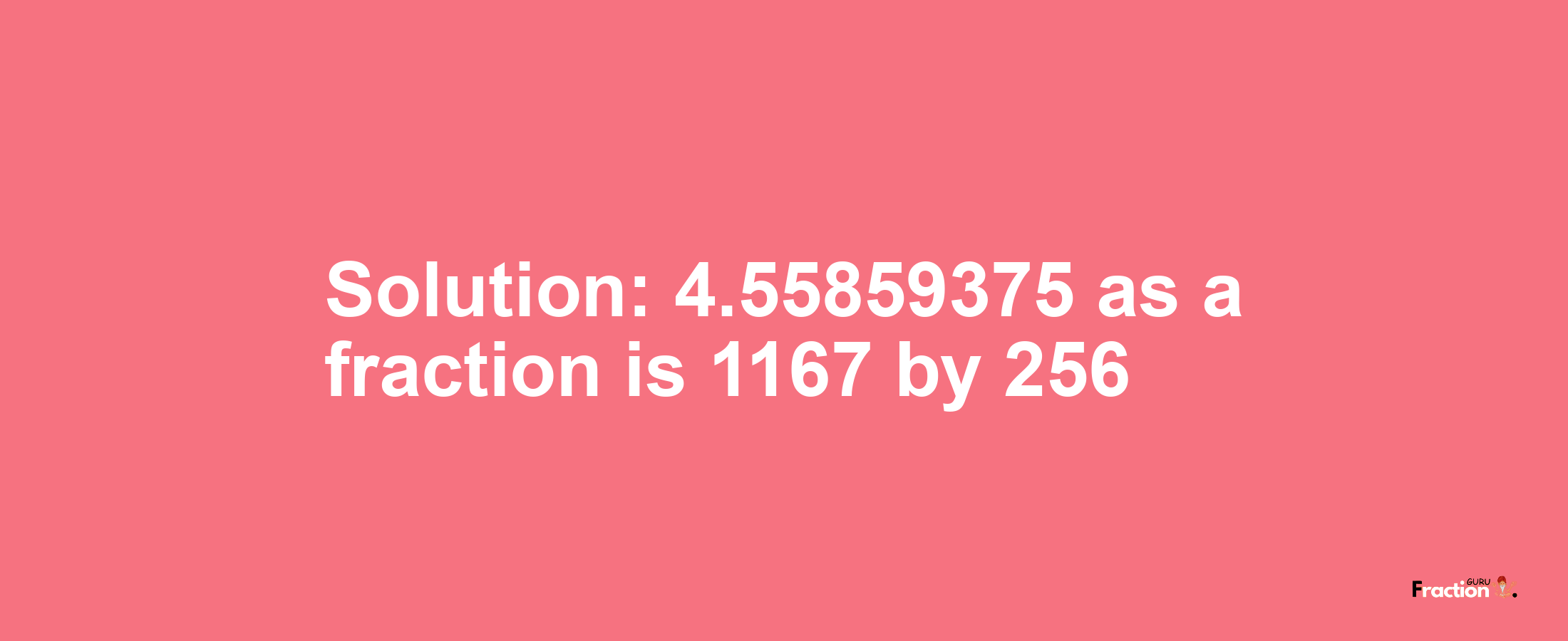Solution:4.55859375 as a fraction is 1167/256